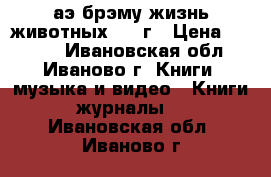 аэ брэму-жизнь животных 1948г › Цена ­ 2 000 - Ивановская обл., Иваново г. Книги, музыка и видео » Книги, журналы   . Ивановская обл.,Иваново г.